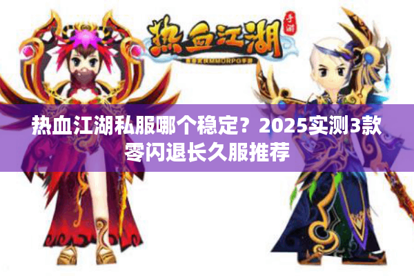 热血江湖私服哪个稳定？2025实测3款零闪退长久服推荐