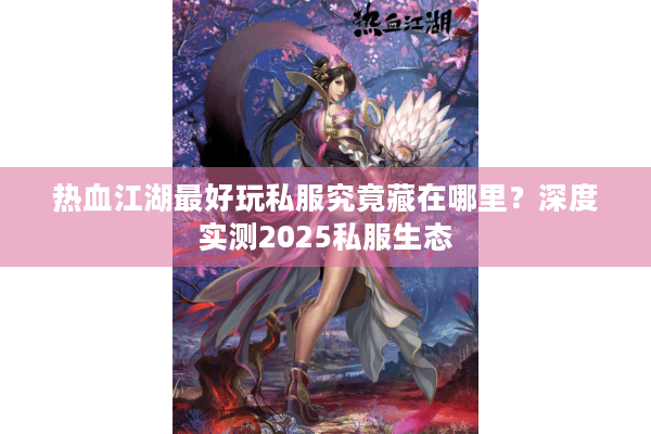 热血江湖最好玩私服究竟藏在哪里？深度实测2025私服生态