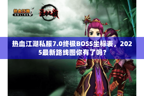 热血江湖私服7.0终极BOSS坐标表，2025最新路线图你有了吗？