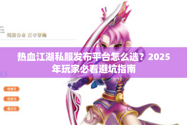 热血江湖私服发布平台怎么选?2025年玩家必看避坑指南 热血江湖私服发布平台怎么选?2025年玩家必看避坑指南