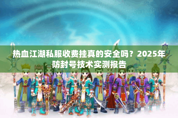 热血江湖私服收费挂真的安全吗?2025年防封号技术实测报告 热血江湖私服收费挂真的安全吗?2025年防封号技术实测报告