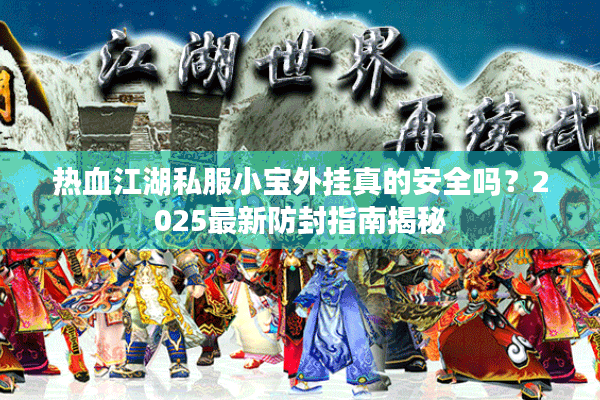 热血江湖私服小宝外挂真的安全吗?2025最新防封指南揭秘 热血江湖私服小宝外挂真的安全吗?2025最新防封指南揭秘