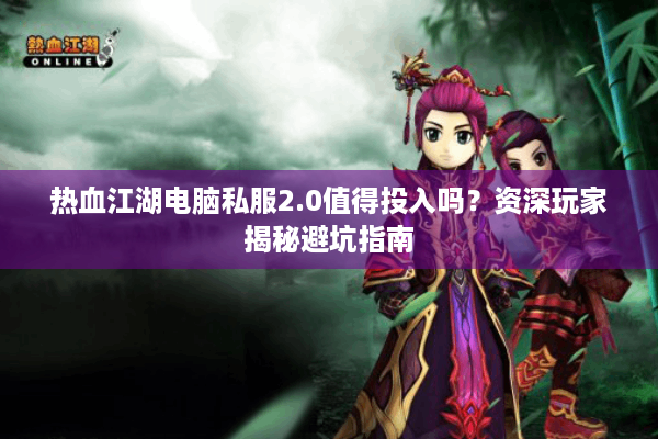 热血江湖电脑私服2.0值得投入吗?资深玩家揭秘避坑指南 热血江湖电脑私服2.0值得投入吗?资深玩家揭秘避坑指南