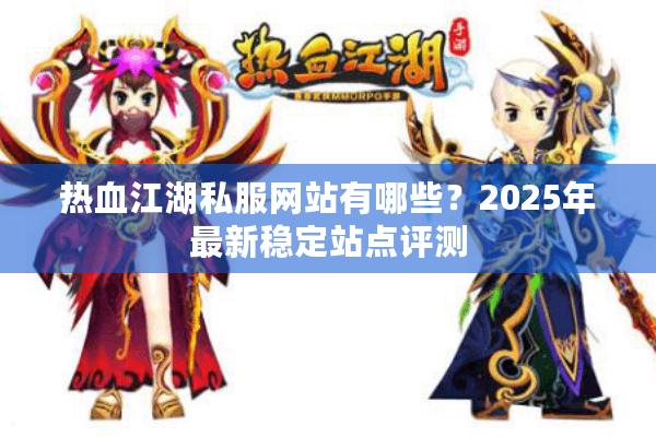 热血江湖私服网站有哪些？2025年最新稳定站点评测