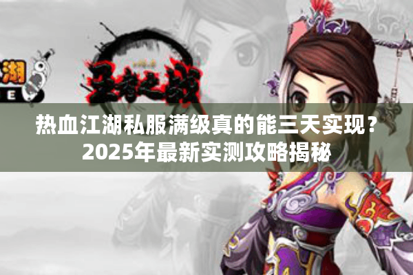 热血江湖私服满级真的能三天实现？2025年最新实测攻略揭秘