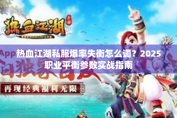 热血江湖私服爆率失衡怎么调?2025职业平衡参数实战指南 热血江湖私服爆率失衡怎么调?2025职业平衡参数实战指南