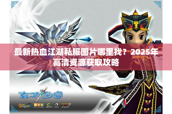 最新热血江湖私服图片哪里找？2025年高清资源获取攻略