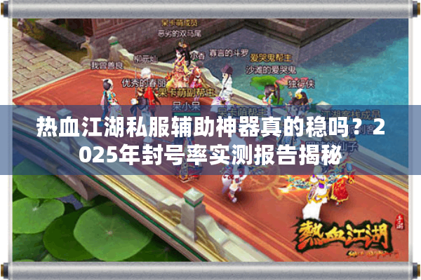 热血江湖私服辅助神器真的稳吗？2025年封号率实测报告揭秘