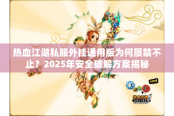 热血江湖私服外挂通用版为何屡禁不止?2025年安全破解方案揭秘 热血江湖私服外挂通用版为何屡禁不止?2025年安全破解方案揭秘