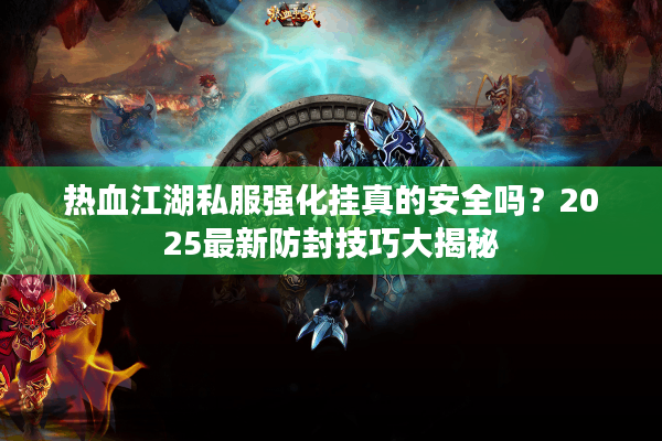 热血江湖私服强化挂真的安全吗?2025最新防封技巧大揭秘 热血江湖私服强化挂真的安全吗?2025最新防封技巧大揭秘