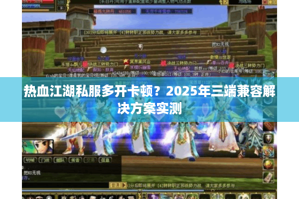 热血江湖私服多开卡顿？2025年三端兼容解决方案实测