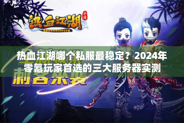 热血江湖哪个私服最稳定？2024年零氪玩家首选的三大服务器实测