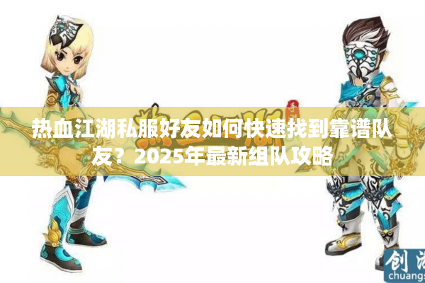 热血江湖私服好友如何快速找到靠谱队友？2025年最新组队攻略