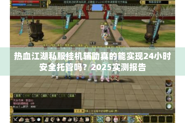 热血江湖私服挂机辅助真的能实现24小时安全托管吗？2025实测报告
