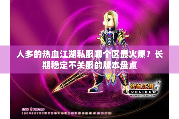 人多的热血江湖私服哪个区最火爆？长期稳定不关服的版本盘点