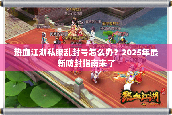 热血江湖私服乱封号怎么办?2025年最新防封指南来了 热血江湖私服乱封号怎么办?2025年最新防封指南来了