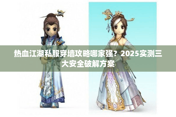 热血江湖私服穿墙攻略哪家强?2025实测三大安全破解方案 热血江湖私服穿墙攻略哪家强?2025实测三大安全破解方案