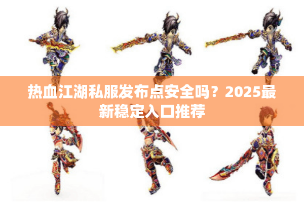 热血江湖私服发布点安全吗?2025最新稳定入口推荐 热血江湖私服发布点安全吗?2025最新稳定入口推荐