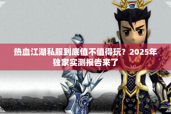 热血江湖私服到底值不值得玩?2025年独家实测报告来了 热血江湖私服到底值不值得玩?2025年独家实测报告来了