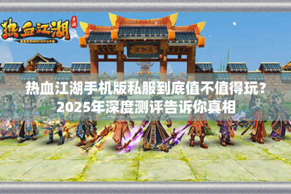 热血江湖手机版私服到底值不值得玩？2025年深度测评告诉你真相