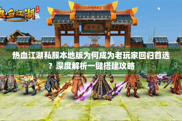 热血江湖私服本地版为何成为老玩家回归首选？深度解析一键搭建攻略