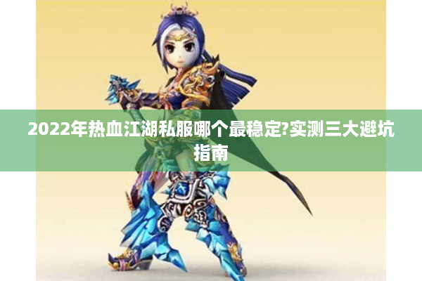 2022年热血江湖私服哪个最稳定?实测三大避坑指南 2022年热血江湖私服哪个最稳定?实测三大避坑指南