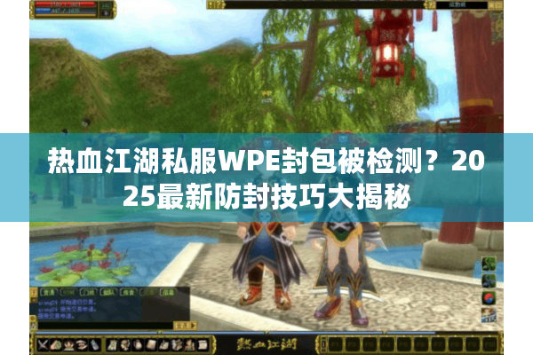 热血江湖私服WPE封包被检测？2025最新防封技巧大揭秘