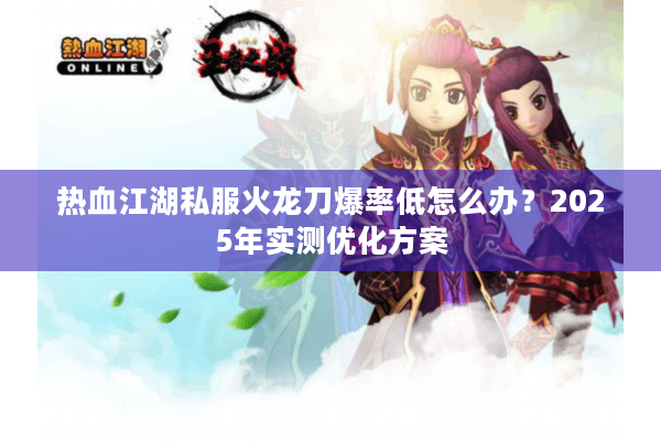 热血江湖私服火龙刀爆率低怎么办?2025年实测优化方案 热血江湖私服火龙刀爆率低怎么办?2025年实测优化方案