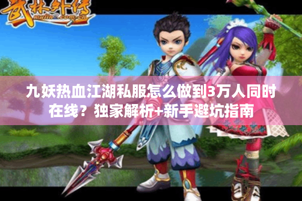 九妖热血江湖私服怎么做到3万人同时在线？独家解析+新手避坑指南