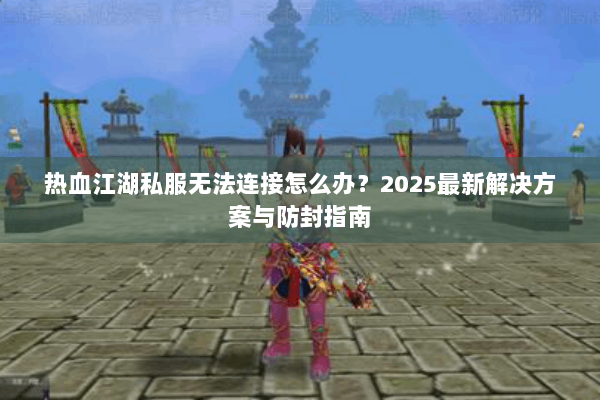 热血江湖私服无法连接怎么办?2025最新解决方案与防封指南 热血江湖私服无法连接怎么办?2025最新解决方案与防封指南