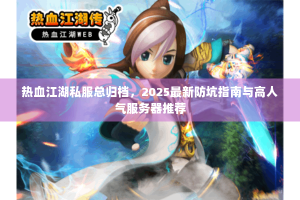 热血江湖私服总归档,2025最新防坑指南与高人气服务器推荐 热血江湖私服总归档,2025最新防坑指南与高人气服务器推荐