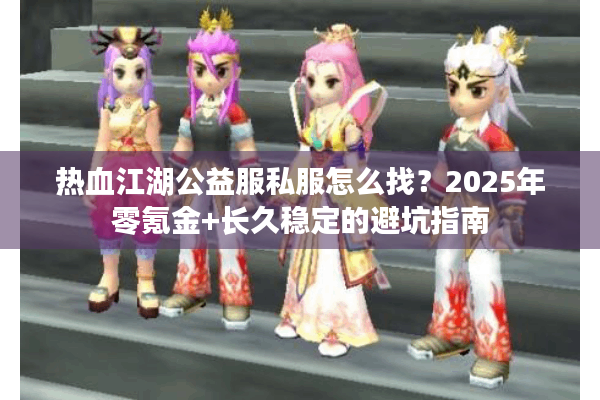 热血江湖公益服私服怎么找?2025年零氪金+长久稳定的避坑指南 热血江湖公益服私服怎么找?2025年零氪金+长久稳定的避坑指南