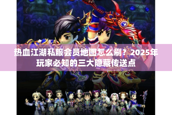 热血江湖私服会员地图怎么刷?2025年玩家必知的三大隐藏传送点 热血江湖私服会员地图怎么刷?2025年玩家必知的三大隐藏传送点