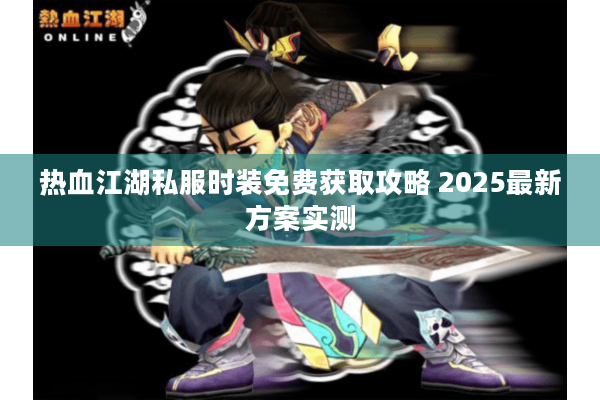 热血江湖私服时装免费获取攻略 2025最新方案实测 热血江湖私服时装免费获取攻略 2025最新方案实测