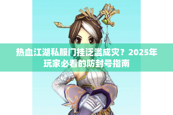 热血江湖私服门挂泛滥成灾？2025年玩家必看的防封号指南