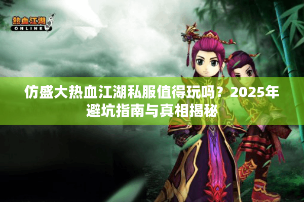 仿盛大热血江湖私服值得玩吗?2025年避坑指南与真相揭秘 仿盛大热血江湖私服值得玩吗?2025年避坑指南与真相揭秘