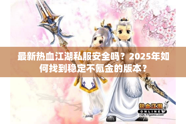 最新热血江湖私服安全吗？2025年如何找到稳定不氪金的版本？