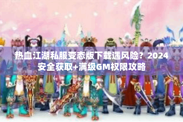 热血江湖私服变态版下载遇风险？2024安全获取+满级GM权限攻略