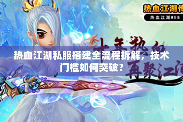 热血江湖私服搭建全流程拆解，技术门槛如何突破？