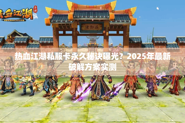 热血江湖私服卡永久秘诀曝光？2025年最新破解方案实测
