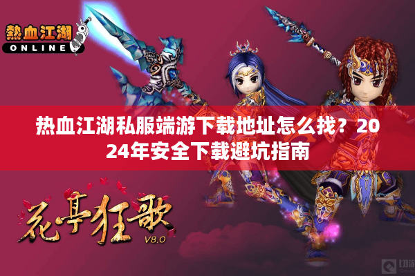 热血江湖私服端游下载地址怎么找?2024年安全下载避坑指南 热血江湖私服端游下载地址怎么找?2024年安全下载避坑指南