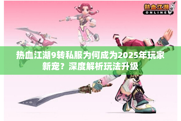热血江湖9转私服为何成为2025年玩家新宠？深度解析玩法升级