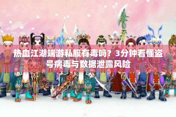 热血江湖端游私服有毒吗？3分钟看懂盗号病毒与数据泄露风险