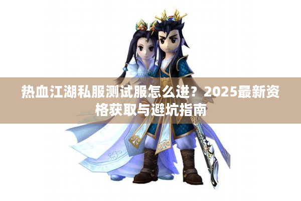 热血江湖私服测试服怎么进？2025最新资格获取与避坑指南