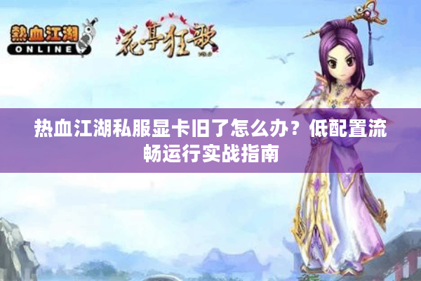 热血江湖私服显卡旧了怎么办？低配置流畅运行实战指南