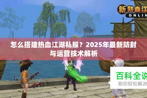 怎么搭建热血江湖私服?2025年最新防封与运营技术解析 怎么搭建热血江湖私服?2025年最新防封与运营技术解析