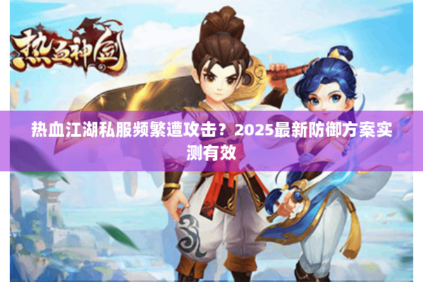 热血江湖私服频繁遭攻击?2025最新防御方案实测有效 热血江湖私服频繁遭攻击?2025最新防御方案实测有效