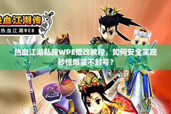 热血江湖私服WPE修改教程，如何安全实现秒怪爆装不封号？