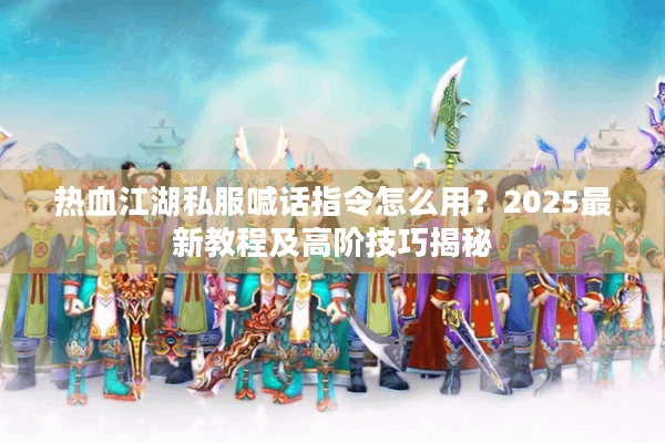 热血江湖私服喊话指令怎么用?2025最新教程及高阶技巧揭秘 热血江湖私服喊话指令怎么用?2025最新教程及高阶技巧揭秘