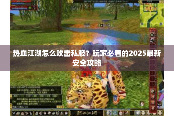 热血江湖怎么攻击私服？玩家必看的2025最新安全攻略